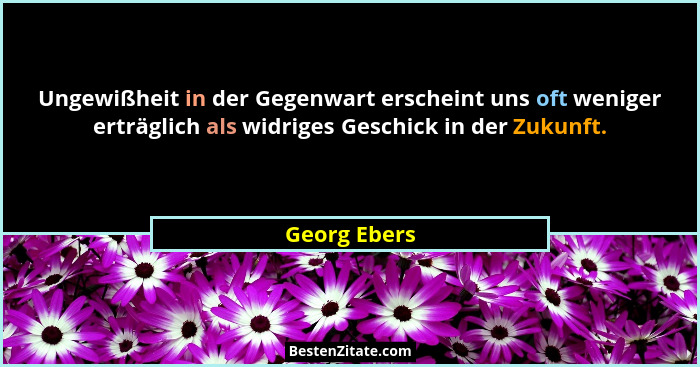Ungewißheit in der Gegenwart erscheint uns oft weniger erträglich als widriges Geschick in der Zukunft.... - Georg Ebers