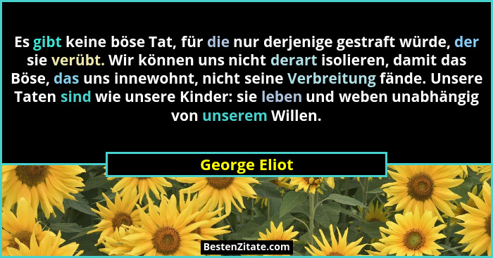 Es gibt keine böse Tat, für die nur derjenige gestraft würde, der sie verübt. Wir können uns nicht derart isolieren, damit das Böse, da... - George Eliot