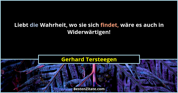 Liebt die Wahrheit, wo sie sich findet, wäre es auch in Widerwärtigen!... - Gerhard Tersteegen