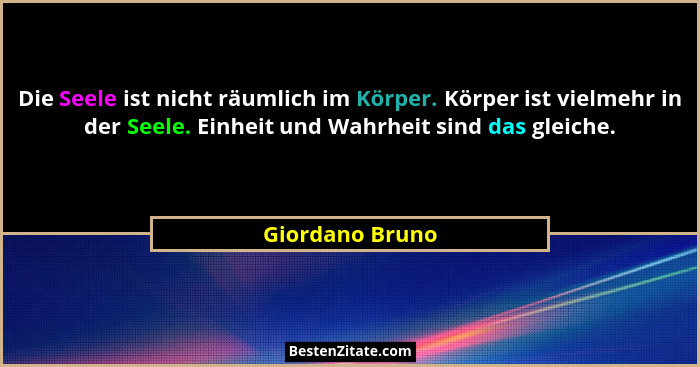 Die Seele ist nicht räumlich im Körper. Körper ist vielmehr in der Seele. Einheit und Wahrheit sind das gleiche.... - Giordano Bruno