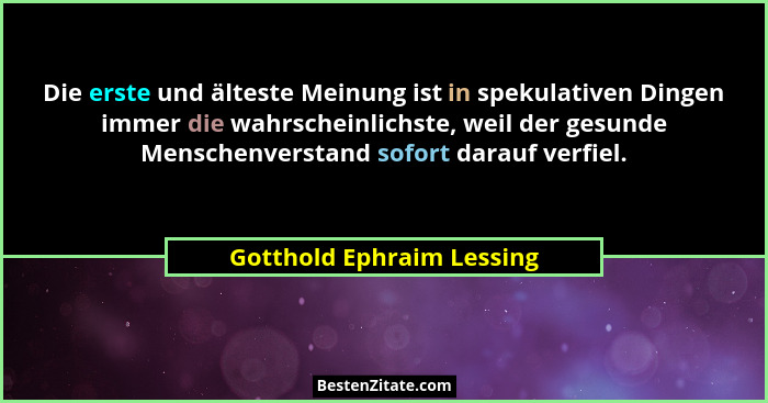 Die erste und älteste Meinung ist in spekulativen Dingen immer die wahrscheinlichste, weil der gesunde Menschenverstand sof... - Gotthold Ephraim Lessing