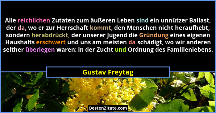 Alle reichlichen Zutaten zum äußeren Leben sind ein unnützer Ballast, der da, wo er zur Herrschaft kommt, den Menschen nicht heraufhe... - Gustav Freytag
