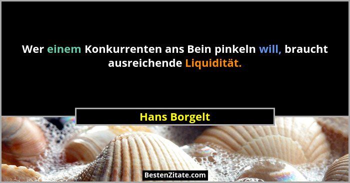 Wer einem Konkurrenten ans Bein pinkeln will, braucht ausreichende Liquidität.... - Hans Borgelt