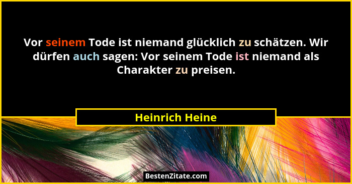 Vor seinem Tode ist niemand glücklich zu schätzen. Wir dürfen auch sagen: Vor seinem Tode ist niemand als Charakter zu preisen.... - Heinrich Heine