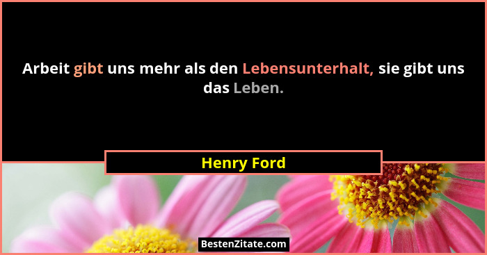 Arbeit gibt uns mehr als den Lebensunterhalt, sie gibt uns das Leben.... - Henry Ford