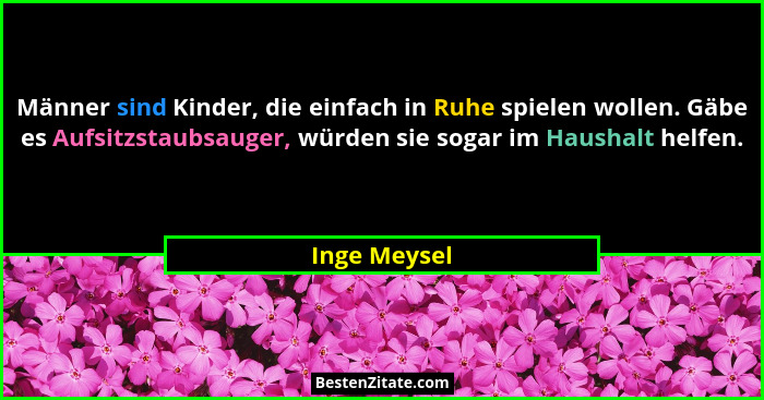 Männer sind Kinder, die einfach in Ruhe spielen wollen. Gäbe es Aufsitzstaubsauger, würden sie sogar im Haushalt helfen.... - Inge Meysel