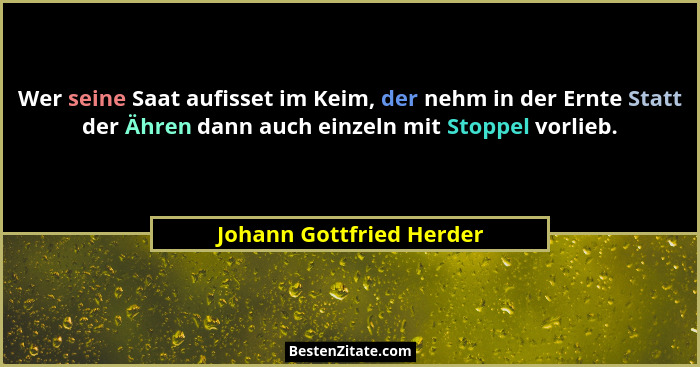 Wer seine Saat aufisset im Keim, der nehm in der Ernte Statt der Ähren dann auch einzeln mit Stoppel vorlieb.... - Johann Gottfried Herder