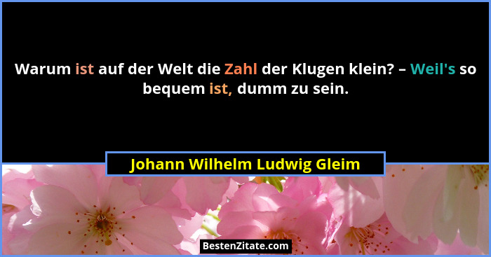Warum ist auf der Welt die Zahl der Klugen klein? – Weil's so bequem ist, dumm zu sein.... - Johann Wilhelm Ludwig Gleim