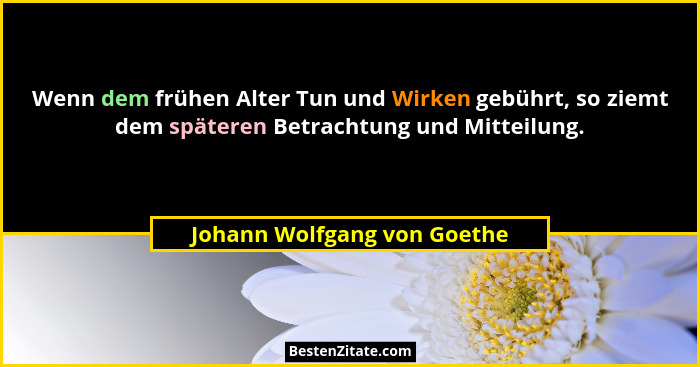 Wenn dem frühen Alter Tun und Wirken gebührt, so ziemt dem späteren Betrachtung und Mitteilung.... - Johann Wolfgang von Goethe