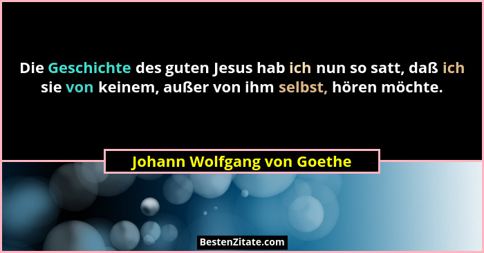 Die Geschichte des guten Jesus hab ich nun so satt, daß ich sie von keinem, außer von ihm selbst, hören möchte.... - Johann Wolfgang von Goethe