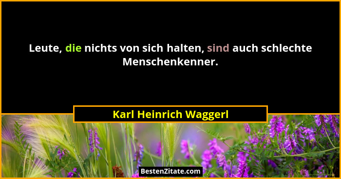 Leute, die nichts von sich halten, sind auch schlechte Menschenkenner.... - Karl Heinrich Waggerl