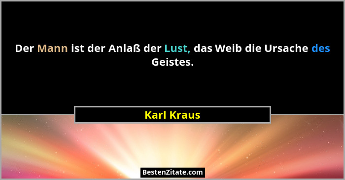 Der Mann ist der Anlaß der Lust, das Weib die Ursache des Geistes.... - Karl Kraus