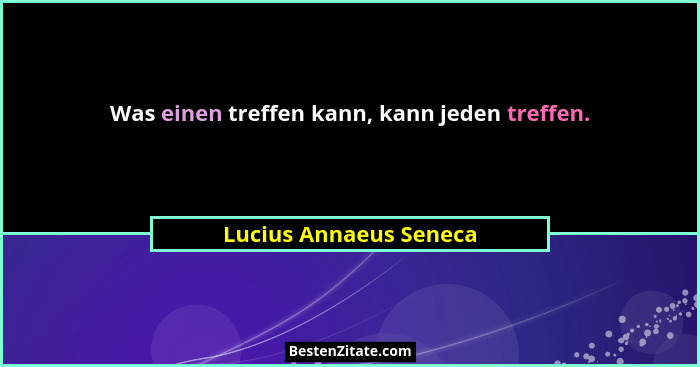 Was einen treffen kann, kann jeden treffen.... - Lucius Annaeus Seneca