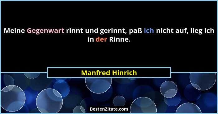 Meine Gegenwart rinnt und gerinnt, paß ich nicht auf, lieg ich in der Rinne.... - Manfred Hinrich