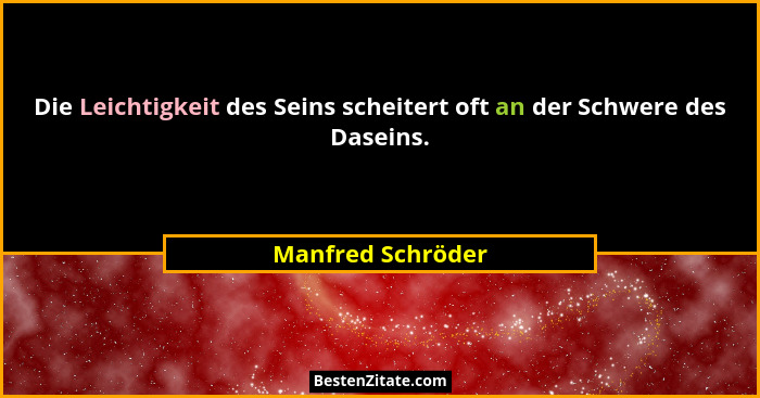 Die Leichtigkeit des Seins scheitert oft an der Schwere des Daseins.... - Manfred Schröder