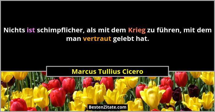 Nichts ist schimpflicher, als mit dem Krieg zu führen, mit dem man vertraut gelebt hat.... - Marcus Tullius Cicero