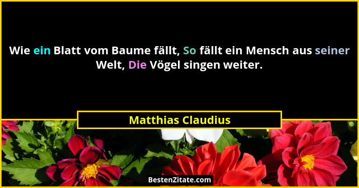 Wie ein Blatt vom Baume fällt, So fällt ein Mensch aus seiner Welt, Die Vögel singen weiter.... - Matthias Claudius