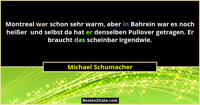 Montreal war schon sehr warm, aber in Bahrein war es noch heißer  und selbst da hat er denselben Pullover getragen. Er braucht da... - Michael Schumacher