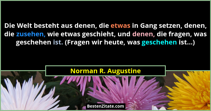 Die Welt besteht aus denen, die etwas in Gang setzen, denen, die zusehen, wie etwas geschieht, und denen, die fragen, was gesche... - Norman R. Augustine