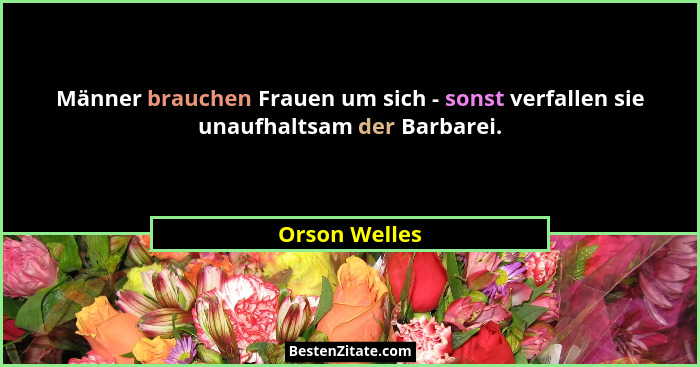 Männer brauchen Frauen um sich - sonst verfallen sie unaufhaltsam der Barbarei.... - Orson Welles
