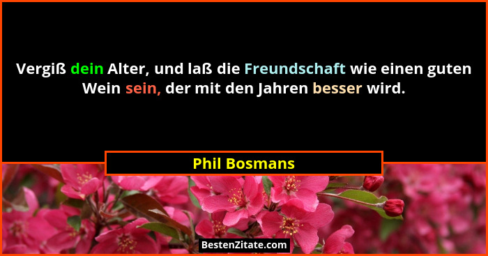 Vergiß dein Alter, und laß die Freundschaft wie einen guten Wein sein, der mit den Jahren besser wird.... - Phil Bosmans