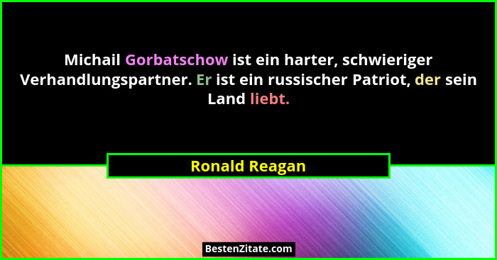 Michail Gorbatschow ist ein harter, schwieriger Verhandlungspartner. Er ist ein russischer Patriot, der sein Land liebt.... - Ronald Reagan