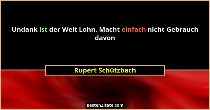Undank ist der Welt Lohn. Macht einfach nicht Gebrauch davon... - Rupert Schützbach