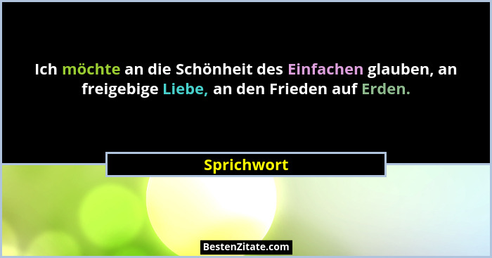 Ich möchte an die Schönheit des Einfachen glauben, an freigebige Liebe, an den Frieden auf Erden.... - Sprichwort