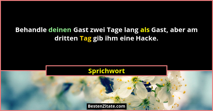 Behandle deinen Gast zwei Tage lang als Gast, aber am dritten Tag gib ihm eine Hacke.... - Sprichwort