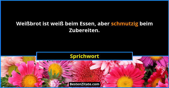 Weißbrot ist weiß beim Essen, aber schmutzig beim Zubereiten.... - Sprichwort