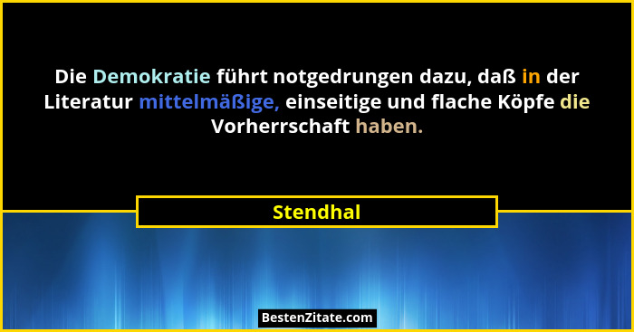 Die Demokratie führt notgedrungen dazu, daß in der Literatur mittelmäßige, einseitige und flache Köpfe die Vorherrschaft haben.... - Stendhal