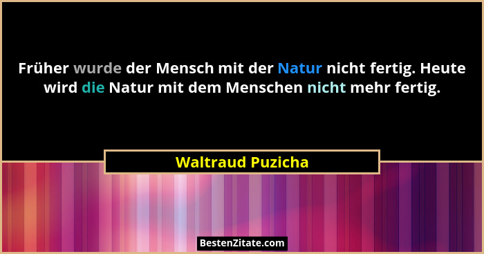 Früher wurde der Mensch mit der Natur nicht fertig. Heute wird die Natur mit dem Menschen nicht mehr fertig.... - Waltraud Puzicha