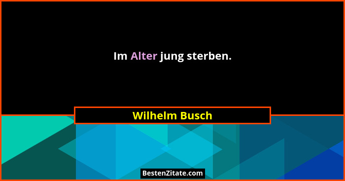 Im Alter jung sterben.... - Wilhelm Busch