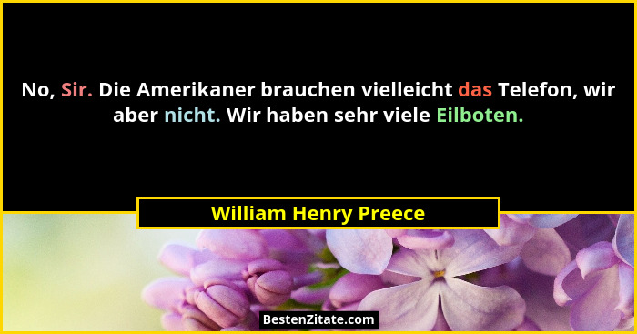 No, Sir. Die Amerikaner brauchen vielleicht das Telefon, wir aber nicht. Wir haben sehr viele Eilboten.... - William Henry Preece
