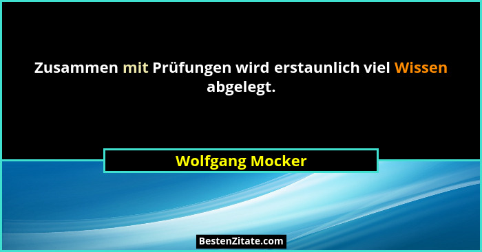Zusammen mit Prüfungen wird erstaunlich viel Wissen abgelegt.... - Wolfgang Mocker