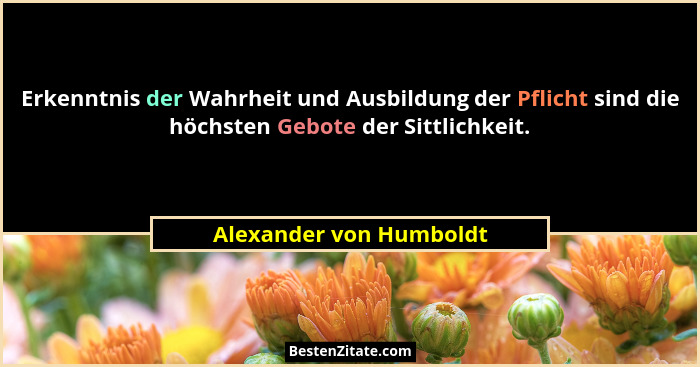 Erkenntnis der Wahrheit und Ausbildung der Pflicht sind die höchsten Gebote der Sittlichkeit.... - Alexander von Humboldt