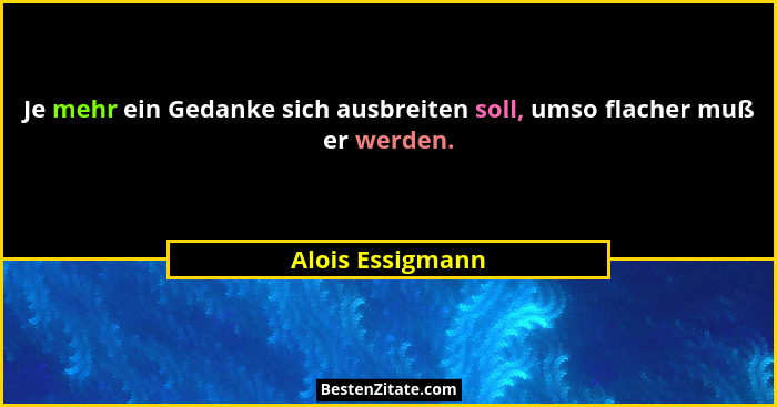 Je mehr ein Gedanke sich ausbreiten soll, umso flacher muß er werden.... - Alois Essigmann