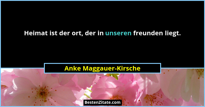 Heimat ist der ort, der in unseren freunden liegt.... - Anke Maggauer-Kirsche