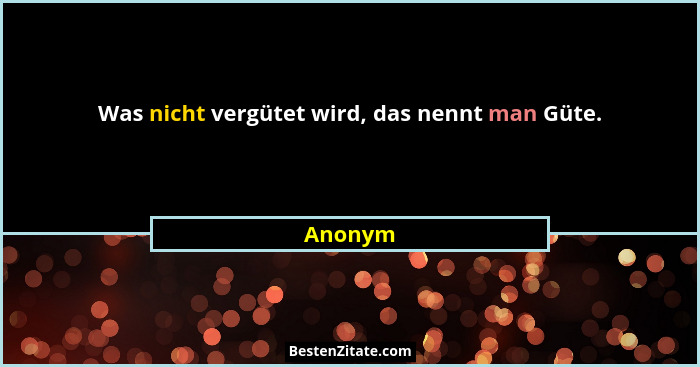 Was nicht vergütet wird, das nennt man Güte.... - Anonym