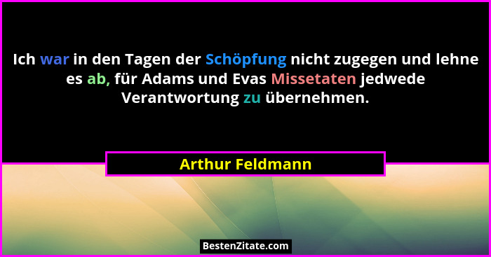 Ich war in den Tagen der Schöpfung nicht zugegen und lehne es ab, für Adams und Evas Missetaten jedwede Verantwortung zu übernehmen.... - Arthur Feldmann