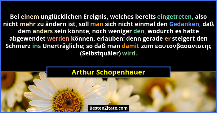 Bei einem unglücklichen Ereignis, welches bereits eingetreten, also nicht mehr zu ändern ist, soll man sich nicht einmal den Ged... - Arthur Schopenhauer