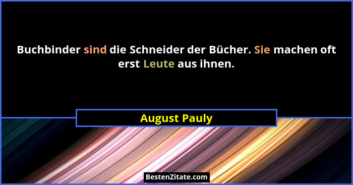 Buchbinder sind die Schneider der Bücher. Sie machen oft erst Leute aus ihnen.... - August Pauly