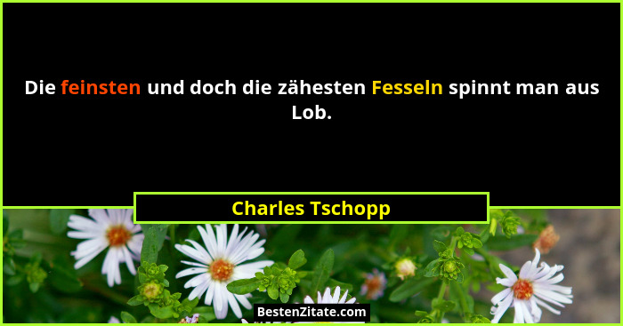 Die feinsten und doch die zähesten Fesseln spinnt man aus Lob.... - Charles Tschopp
