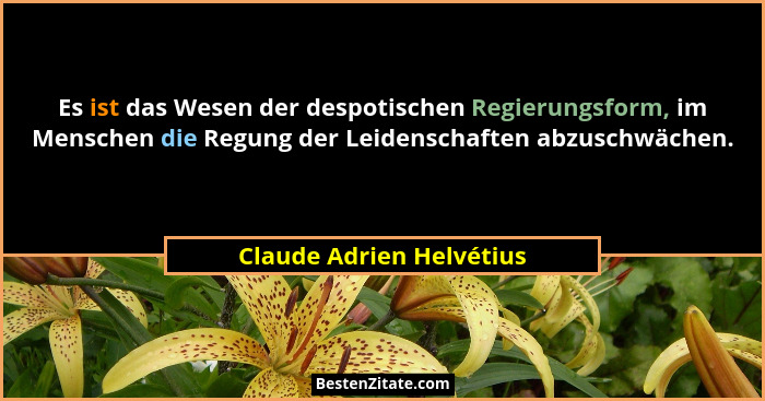Es ist das Wesen der despotischen Regierungsform, im Menschen die Regung der Leidenschaften abzuschwächen.... - Claude Adrien Helvétius
