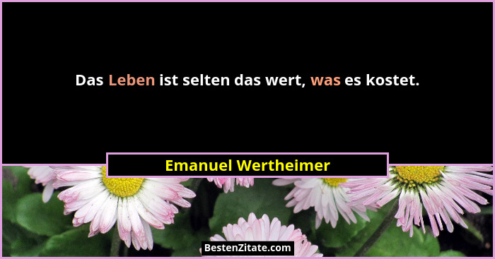 Das Leben ist selten das wert, was es kostet.... - Emanuel Wertheimer