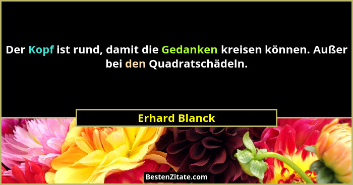 Der Kopf ist rund, damit die Gedanken kreisen können. Außer bei den Quadratschädeln.... - Erhard Blanck