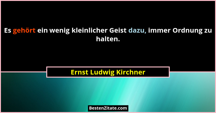 Es gehört ein wenig kleinlicher Geist dazu, immer Ordnung zu halten.... - Ernst Ludwig Kirchner