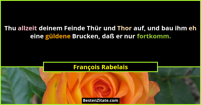 Thu allzeit deinem Feinde Thür und Thor auf, und bau ihm eh eine güldene Brucken, daß er nur fortkomm.... - François Rabelais