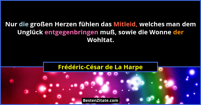 Nur die großen Herzen fühlen das Mitleid, welches man dem Unglück entgegenbringen muß, sowie die Wonne der Wohltat.... - Frédéric-César de La Harpe