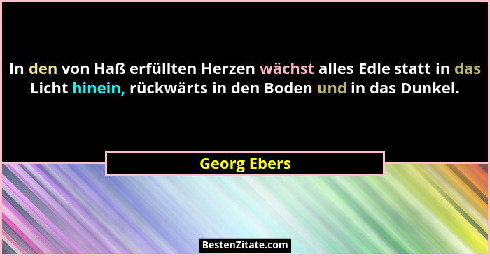 In den von Haß erfüllten Herzen wächst alles Edle statt in das Licht hinein, rückwärts in den Boden und in das Dunkel.... - Georg Ebers